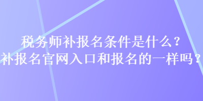 稅務(wù)師補報名條件是什么？補報名官網(wǎng)入口和報名的一樣嗎？