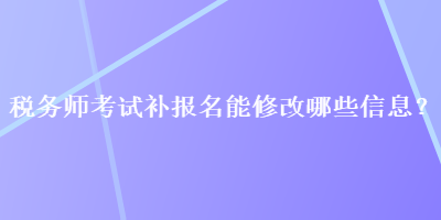 稅務(wù)師考試補(bǔ)報名能修改哪些信息？