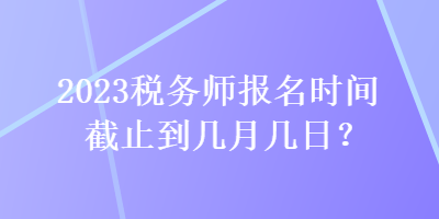 2023稅務師報名時間截止到幾月幾日？