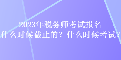 2023年稅務師考試報名什么時候截止的？什么時候考試？