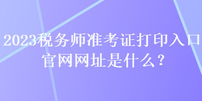 2023稅務(wù)師準(zhǔn)考證打印入口官網(wǎng)網(wǎng)址是什么？