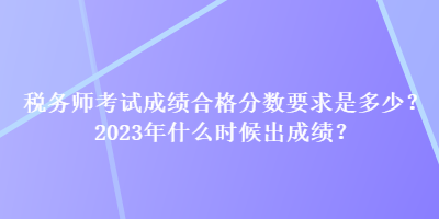 稅務(wù)師考試成績合格分?jǐn)?shù)要求是多少？2023年什么時候出成績？