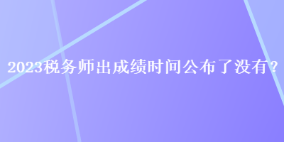 2023稅務(wù)師出成績(jī)時(shí)間公布了沒有？