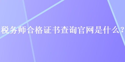 稅務(wù)師合格證書查詢官網(wǎng)是什么？