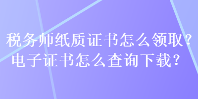 稅務(wù)師紙質(zhì)證書怎么領(lǐng)??？電子證書怎么查詢下載？