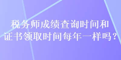 稅務(wù)師成績查詢時間和證書領(lǐng)取時間每年一樣嗎？