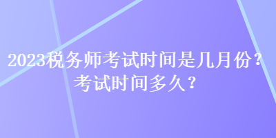 2023稅務(wù)師考試時(shí)間是幾月份？考試時(shí)間多久？