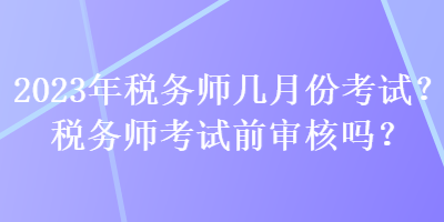 2023年稅務(wù)師幾月份考試？稅務(wù)師考試前審核嗎？