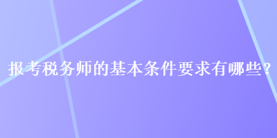 報考稅務(wù)師的基本條件要求有哪些？