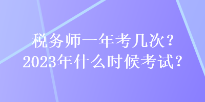 稅務師一年考幾次？2023年什么時候考試？