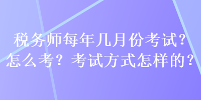 稅務(wù)師每年幾月份考試？怎么考？考試方式怎樣的？