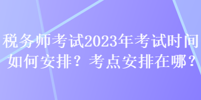 稅務(wù)師考試2023年考試時(shí)間如何安排？考點(diǎn)安排在哪？