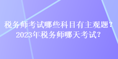 稅務(wù)師考試哪些科目有主觀題？2023年稅務(wù)師哪天考試？