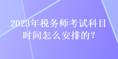 2023年稅務(wù)師考試科目時(shí)間怎么安排的？