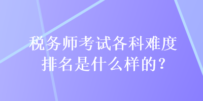 稅務(wù)師考試各科難度排名是什么樣的？