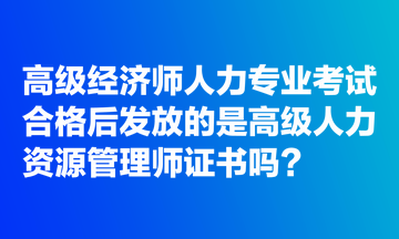 高級經(jīng)濟(jì)師人力專業(yè)考試合格后發(fā)放的是高級人力資源管理師證書嗎