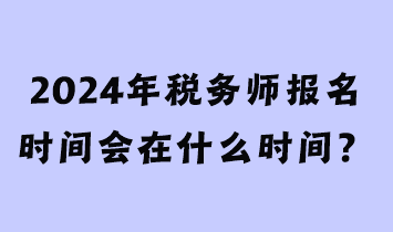 2024年稅務(wù)師報名時間會在什么時間？