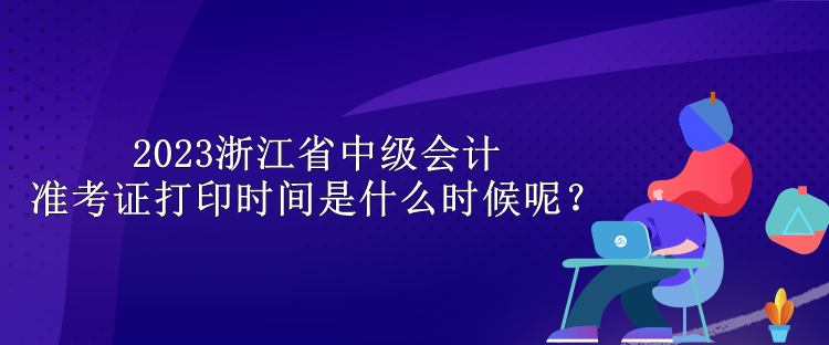 2023浙江省中級會計準(zhǔn)考證打印時間是什么時候呢？