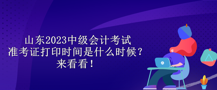 山東2023中級(jí)會(huì)計(jì)考試準(zhǔn)考證打印時(shí)間是什么時(shí)候？來(lái)看看！