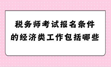 稅務師考試報名條件的經(jīng)濟類工作包括哪些？