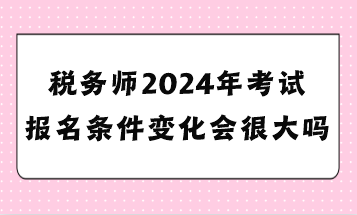 稅務(wù)師2024年考試報(bào)名條件變化會(huì)很大嗎？