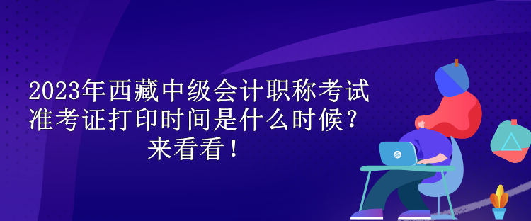 2023年西藏中級會(huì)計(jì)職稱考試準(zhǔn)考證打印時(shí)間是什么時(shí)候？來看看！