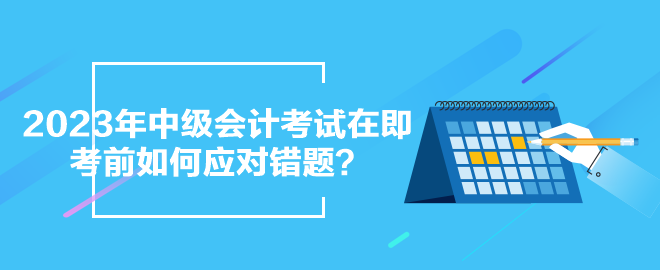 2023年中級(jí)會(huì)計(jì)考試在即 考前如何應(yīng)對(duì)錯(cuò)題？