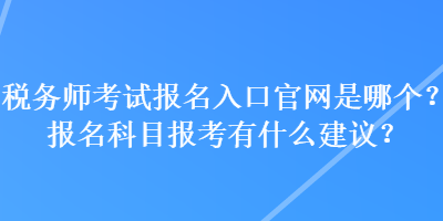 稅務師考試報名入口官網(wǎng)是哪個？報名科目報考有什么建議？