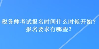 稅務(wù)師考試報(bào)名時(shí)間什么時(shí)候開始？報(bào)名要求有哪些？