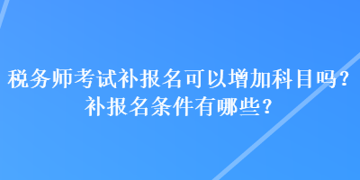 稅務(wù)師考試補報名可以增加科目嗎？補報名條件有哪些？