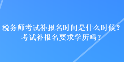 稅務(wù)師考試補報名時間是什么時候？考試補報名要求學(xué)歷嗎？