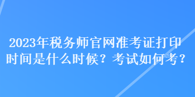 2023年稅務(wù)師官網(wǎng)準(zhǔn)考證打印時(shí)間是什么時(shí)候？考試如何考？