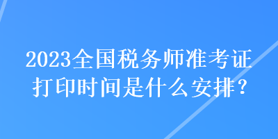 2023全國稅務(wù)師準(zhǔn)考證打印時間是什么安排？