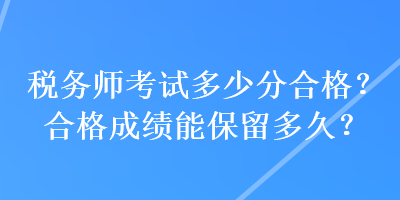 稅務(wù)師考試多少分合格？合格成績能保留多久？