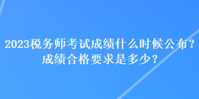 2023稅務師考試成績什么時候公布？成績合格要求是多少？