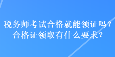 稅務(wù)師考試合格就能領(lǐng)證嗎？合格證領(lǐng)取有什么要求？