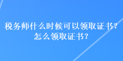 稅務(wù)師什么時(shí)候可以領(lǐng)取證書？怎么領(lǐng)取證書？