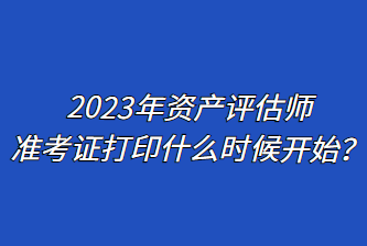 2023年資產(chǎn)評估師準(zhǔn)考證打印什么時候開始？