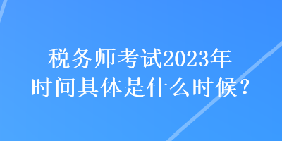 稅務(wù)師考試2023年時(shí)間具體是什么時(shí)候？