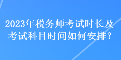 2023年稅務(wù)師考試時(shí)長及考試科目時(shí)間如何安排？