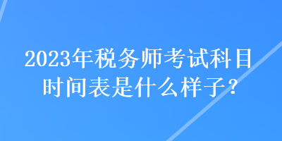 2023年稅務(wù)師考試科目時(shí)間表是什么樣子？