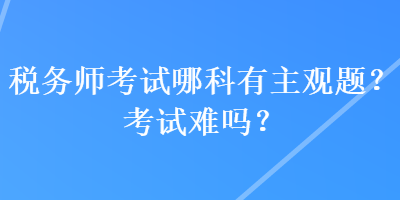 稅務(wù)師考試哪科有主觀題？考試難嗎？