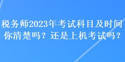 稅務(wù)師2023年考試科目及時間你清楚嗎？還是上機(jī)考試嗎？