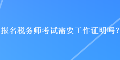 報(bào)名稅務(wù)師考試需要工作證明嗎？