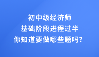 初中級經(jīng)濟師基礎(chǔ)階段進程過半 你知道要做哪些題嗎？