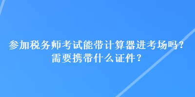 參加稅務師考試能帶計算器進考場嗎？需要攜帶什么證件？