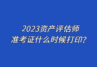 2023資產評估師準考證什么時候打印？