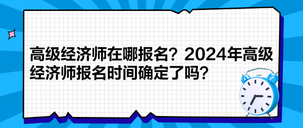 高級經(jīng)濟(jì)師在哪報(bào)名？2024年高級經(jīng)濟(jì)師報(bào)名時(shí)間確定了嗎？