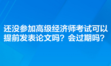 還沒(méi)參加高級(jí)經(jīng)濟(jì)師考試可以提前發(fā)表論文嗎？會(huì)過(guò)期嗎？