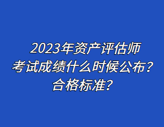 2023年資產(chǎn)評估師考試成績什么時候公布？合格標準？